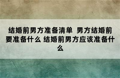 结婚前男方准备清单  男方结婚前要准备什么 结婚前男方应该准备什么